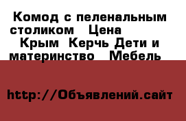 Комод с пеленальным столиком › Цена ­ 4 000 - Крым, Керчь Дети и материнство » Мебель   